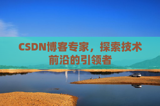 CSDN博客专家,探索技术前沿的引领者